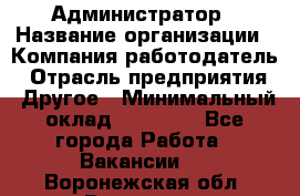 Администратор › Название организации ­ Компания-работодатель › Отрасль предприятия ­ Другое › Минимальный оклад ­ 20 000 - Все города Работа » Вакансии   . Воронежская обл.,Воронеж г.